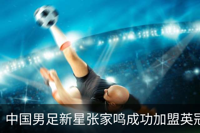 中国男足新星张家鸣成功加盟英冠球队，首秀交出帽子戏法