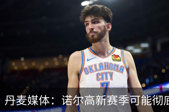 丹麦媒体：诺尔高新赛季可能彻底失去位置，阿森纳愿意听取报价
