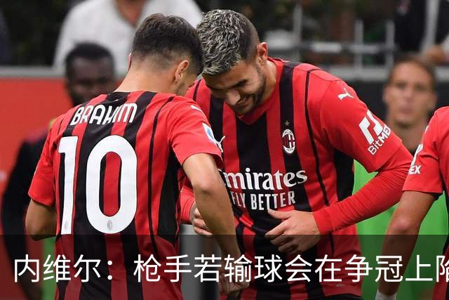 内维尔：枪手若输球会在争冠上陷入麻烦