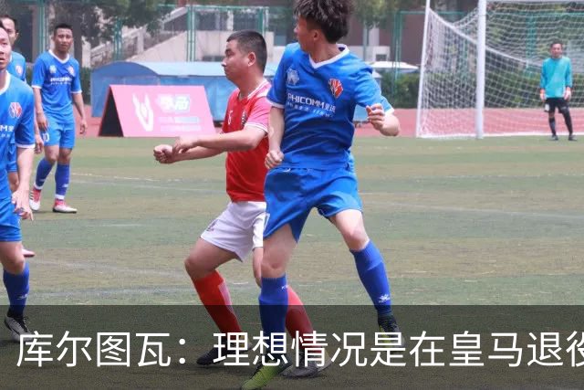 库尔图瓦：理想情况是在皇马退役 埃及队是一块难啃的骨头