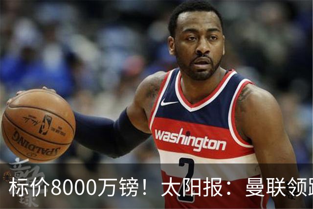 标价8000万镑！太阳报：曼联领跑M费争夺，皇马预计曼联会签下他