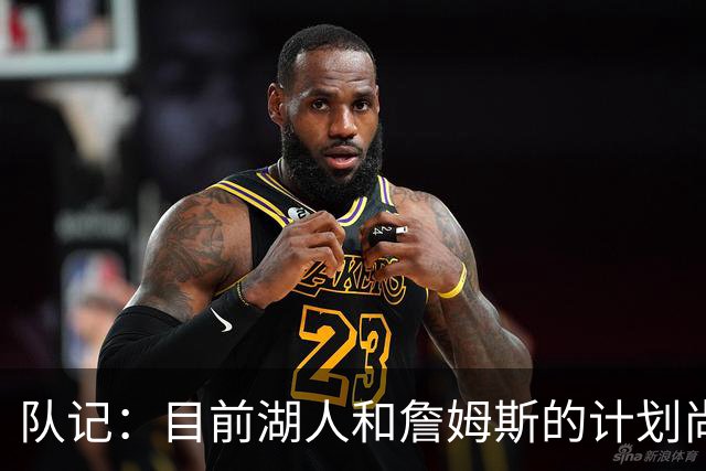 队记：目前湖人和詹姆斯的计划尚不明朗 老詹并不完全适配东契奇