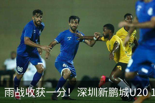雨战收获一分！深圳新鹏城U20 1比1战平天津津门虎U20