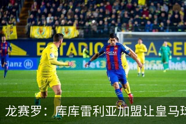 龙赛罗：库库雷利亚加盟让皇马球迷兴奋度达9.5分，这是成功引援
