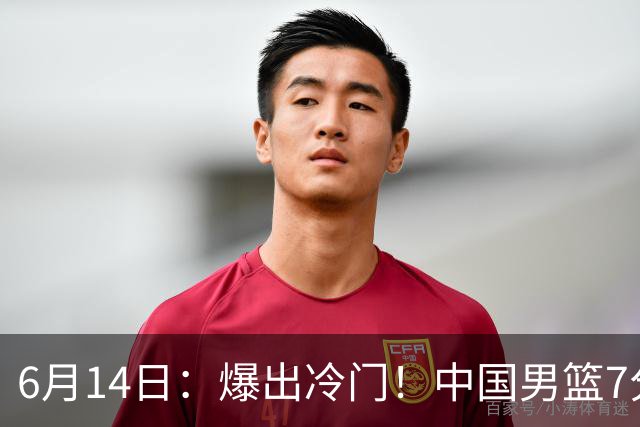 6月14日：爆出冷门！中国男篮7分惜败日本男篮，连胜遭终止，裁判争议判罚引热议，后卫表现需改进